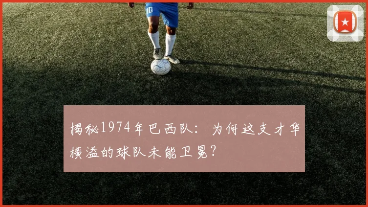 揭秘1974年巴西队：为何这支才华横溢的球队未能卫冕？