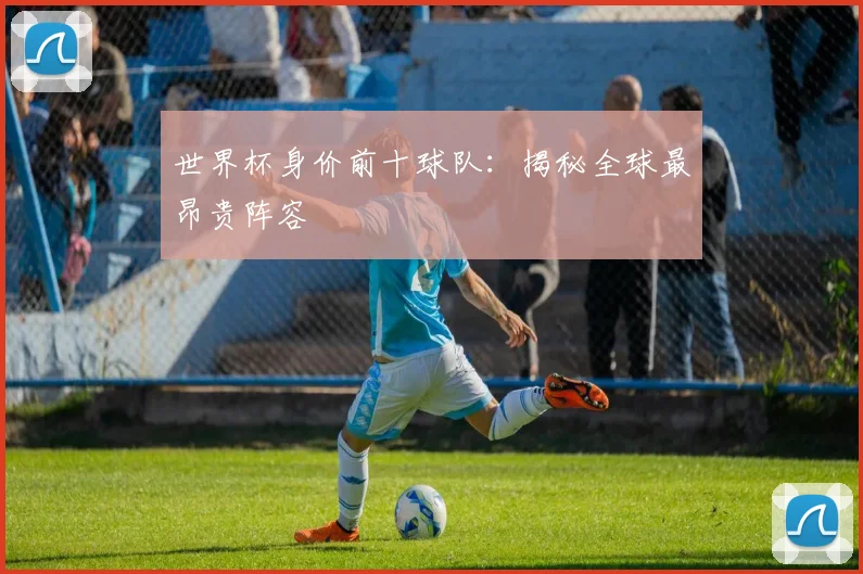 世界杯身价前十球队：揭秘全球最昂贵阵容
