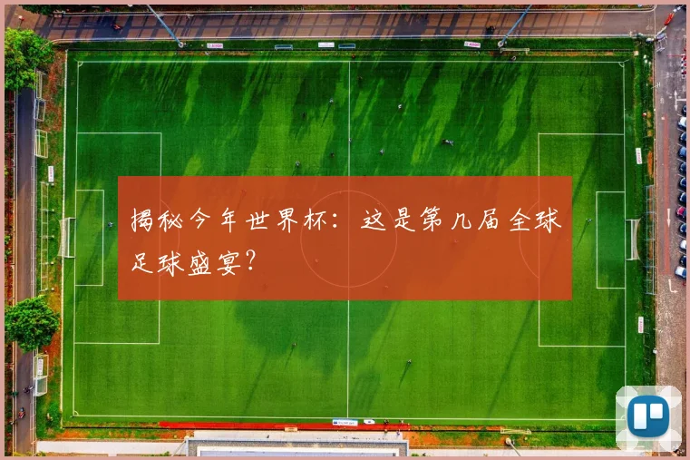 揭秘今年世界杯：这是第几届全球足球盛宴？