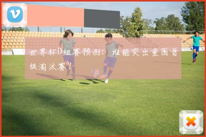 世界杯D组赛预测：谁能突出重围晋级淘汰赛？