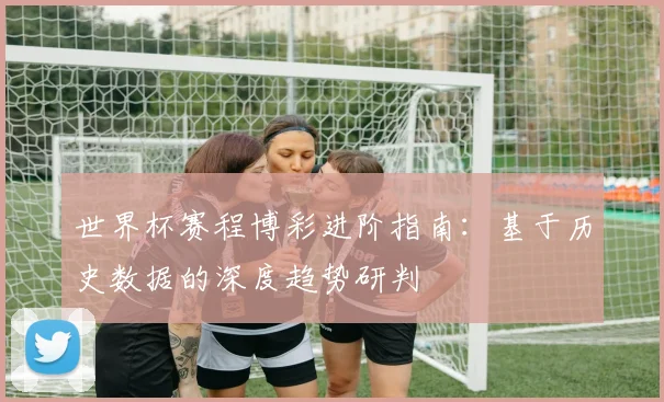 世界杯赛程博彩进阶指南：基于历史数据的深度趋势研判