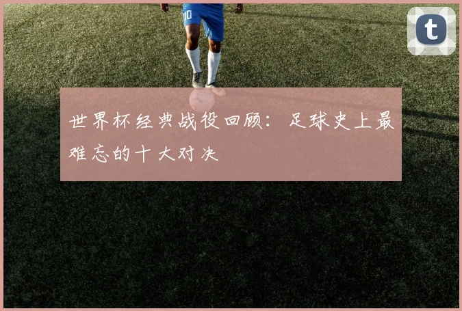 世界杯经典战役回顾：足球史上最难忘的十大对决