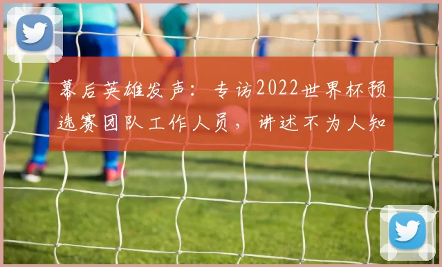 幕后英雄发声：专访2022世界杯预选赛团队工作人员，讲述不为人知的保障故事